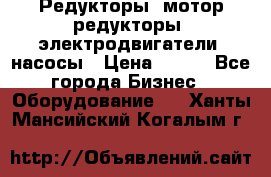 Редукторы, мотор-редукторы, электродвигатели, насосы › Цена ­ 123 - Все города Бизнес » Оборудование   . Ханты-Мансийский,Когалым г.